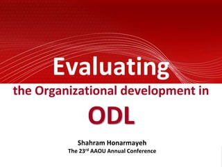 Evaluatingthe Organizational development in ODL Shahram Honarmayeh The 23rd AAOU Annual Conference 