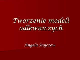 Tworzenie modeli odlewniczych Angela Stojczew 