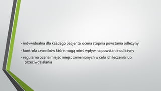 - indywidualna dla każdego pacjenta ocena stopnia powstania odleżyny
- kontrola czynników które mogą mieć wpływ na powstanie odleżyny
- regularna ocena miejsc miejsc zmienionych w celu ich leczenia lub
przeciwdziałania
 