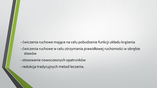 - ćwiczenia ruchowe mające na celu pobudzenie funkcji układu krążenia
- ćwiczenia ruchowe w celu utrzymania prawidłowej ruchomości w obrębie
stawów
- stosowanie nowoczesnych opatrunków
- redukcja tradycyjnych metod leczenia.
 
