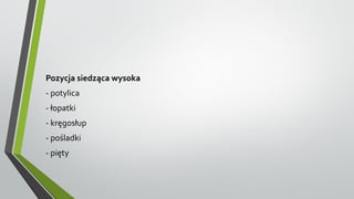 Pozycja siedząca wysoka
- potylica
- łopatki
- kręgosłup
- pośladki
- pięty
 
