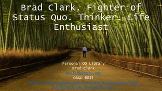 Brad Clark. Fighter of
Status Quo. Thinker. Life
Enthusiast
Personal OD Library
Brad Clark
beclark@bgsu.edu
ORGD 6015
https://www.youtube.com/user/nflsfuturecom/videos
bradclarkblog.wordpress.com
 