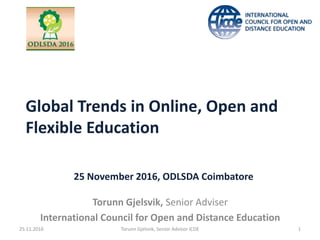 Global Trends in Online, Open and
Flexible Education
Torunn Gjelsvik, Senior Adviser
International Council for Open and Distance Education
25 November 2016, ODLSDA Coimbatore
25.11.2016 Torunn Gjelsvik, Senior Advisor ICDE 1
 