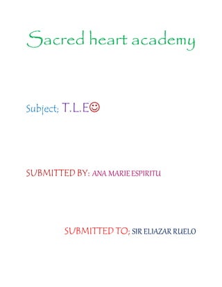 Sacred heart academy
Subject; T.L.E
SUBMITTED BY: ANA MARIEESPIRITU
SUBMITTED TO; SIR ELIAZAR RUELO
 