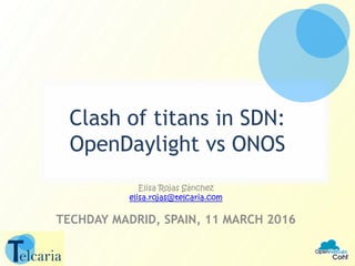 Clash of titans in SDN:
OpenDaylight vs ONOS
Elisa Rojas Sánchez
elisa.rojas@telcaria.com
TECHDAY MADRID, SPAIN, 11 MARCH 2016
1
 