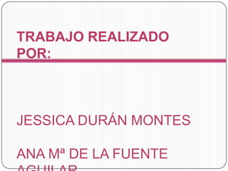 TRABAJO REALIZADO POR:JESSICA DURÁN MONTESANA Mª DE LA FUENTE AGUILAR
