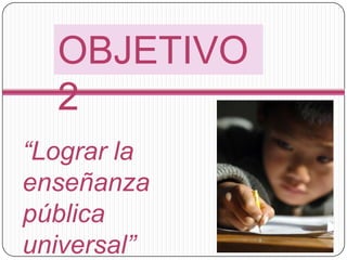 OBJETIVO 2“Lograr la enseñanza pública universal”