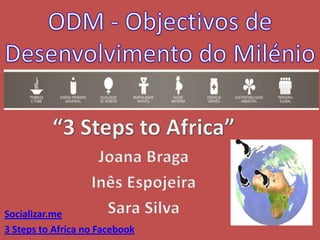 ODM - Objectivos de Desenvolvimento do Milénio  “3 Steps to Africa” Joana Braga Inês Espojeira Sara Silva Socializar.me 3 Steps to Africa no Facebook 