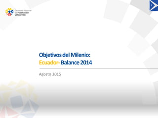 ObjetivosdelMilenio:
Ecuador-Balance2014
1
Agosto 2015
 