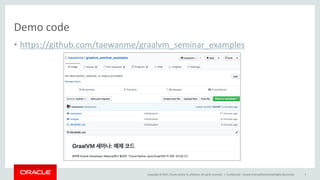 Copyright	©	2017, Oracle	and/or	its	affiliates.	All	rights	reserved.		|
Demo	code
• https://github.com/taewanme/graalvm_seminar_examples
Confidential	– Oracle	Internal/Restricted/Highly	Restricted 3
 
