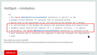 Copyright	©	2017, Oracle	and/or	its	affiliates.	All	rights	reserved.		|
HotSpot – Limitation
Confidential	– Oracle	Internal/Restricted/Highly	Restricted 42
https://github.com/netroby/jdk9-
dev/blob/master/jdk/src/java.base/share/classes/jdk/internal/HotSpotIntrinsicCandidate.java
 