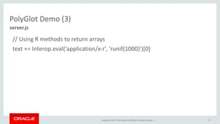 Copyright	©	2017, Oracle	and/or	its	affiliates.	All	rights	reserved.		|
PolyGlot Demo	(3)
//	Using	R	methods	to	return	arrays
text	+=	Interop.eval('application/x-r',	'runif(1000)')[0]
91
server.js
 