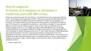 Noticia negativa:
O réxime sirio bloquea os alimentos e
medicinas para 200.000 civiles.
Cando un mesmo lee este tipo de noticias, non pode facer outra cousa que poñerse
triste. Triste polo mundo polo que vivimos. Triste polo sufrimento dos habitantes de
Siria. Moitos problemas poden resolverse mediante o simple uso do diálogo, sen
embargo, non toda a xente está de acordo con esta solución. O problema reside en
que o ser humano é un espécimen autoritario, que tende a impoñer os seus propios
ideais a outros seres da mesma especie. Isto é o que crea os conflitos entre os
distintos grupos sociais. É una mágoa que agora esas 200.000 persoas non poidan
recibir alimentos nin coidados médicos de ningún tipo porque a un grupo de persoas
non lles gustan os ideais do gobernó de turno. É moi crudo imaxinar a 200.000 persoas
morrendo lentamente de fame. Esas persoas poderían representar os 4/5 da
poboación da Coruña, o que non deixa de ser un dato escalofriante. Como solución eu
propoño que algún dos dous bandos crave a bandeira branca no chan, e que empecen
a falar do que quere cada un para chegar a una solución común e favorable para os
cidadáns de Siria.


Fonte: elpais.com

 