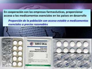 En cooperación con las empresas farmacéuticas, proporcionar acceso a los medicamentos esenciales en los países en desarrollo Proporción de la población con acceso estable a medicamentos esenciales a precios razonables 
