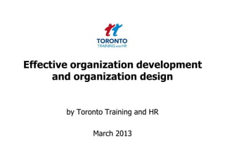 Effective organization development
      and organization design


        by Toronto Training and HR

               March 2013
 