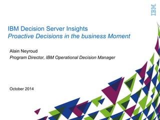 IBM Decision Server Insights
Proactive Decisions in the business Moment
October 2014
Alain Neyroud
Program Director, IBM Operational Decision Manager
 