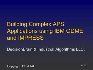 Building Complex APS
Applications using IBM ODME
and IMPRESS
DecisionBrain & Industrial Algorithms LLC.
7/1/2013
Copyright, DB & IAL
 