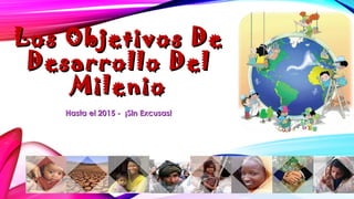 Los Objetivos DeLos Objetivos De
Desarrollo DelDesarrollo Del
MilenioMilenio
Hasta el 2015 - ¡Sin Excusas!Hasta el 2015 - ¡Sin Excusas!
 