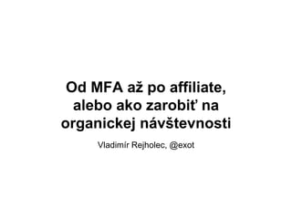 Od MFA až po affiliate,
alebo ako zarobiť na
organickej návštevnosti
Vladimír Rejholec, @exot
 