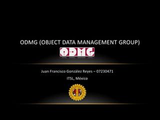 Juan Francisco González Reyes – 07230471 ITSL, México ODMG (Object Data Management Group) 