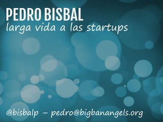 larga vida a las startups
@bisbalp – pedro@bigbanangels.org
 