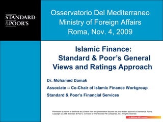 Islamic Finance:  Standard & Poor’s General Views and Ratings Approach  Dr. Mohamed Damak Associate -- Co-Chair of Islamic Finance Workgroup Standard & Poor’s Financial Services Osservatorio Del Mediterraneo Ministry of Foreign Affairs Roma, Nov. 4, 2009 