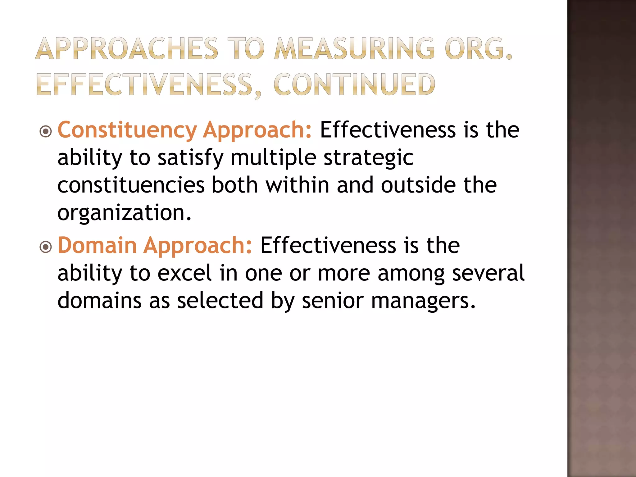 Constituency    Approach: Effectiveness is the
  ability to satisfy multiple strategic
  constituencies both within and outside the
  organization.
 Domain Approach: Effectiveness is the
  ability to excel in one or more among several
  domains as selected by senior managers.
 
