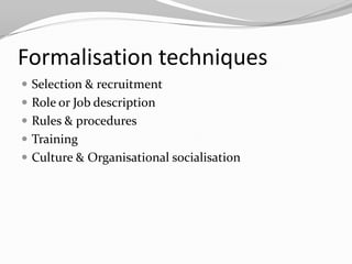 Formalisation techniques
 Selection & recruitment
 Role or Job description
 Rules & procedures
 Training
 Culture & Organisational socialisation
 