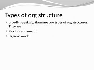 Types of org structure
 Broadly speaking, there are two types of org structures.
  They are
 Mechanistic model
 Organic model
 