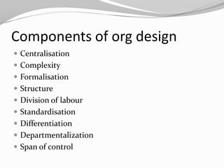 Components of org design
 Centralisation
 Complexity
 Formalisation
 Structure
 Division of labour
 Standardisation
 Differentiation
 Departmentalization
 Span of control
 
