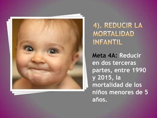 Meta 4A: Reducir
en dos terceras
partes, entre 1990
y 2015, la
mortalidad de los
niños menores de 5
años.
 