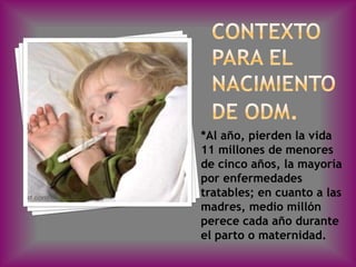 *Al año, pierden la vida
11 millones de menores
de cinco años, la mayoría
por enfermedades
tratables; en cuanto a las
madres, medio millón
perece cada año durante
el parto o maternidad.
 