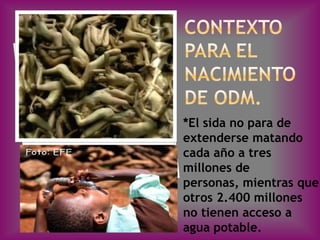 *El sida no para de
extenderse matando
cada año a tres
millones de
personas, mientras que
otros 2.400 millones
no tienen acceso a
agua potable.
 