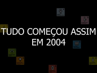 TUDO COMEÇOU ASSIM
EM 2004
 