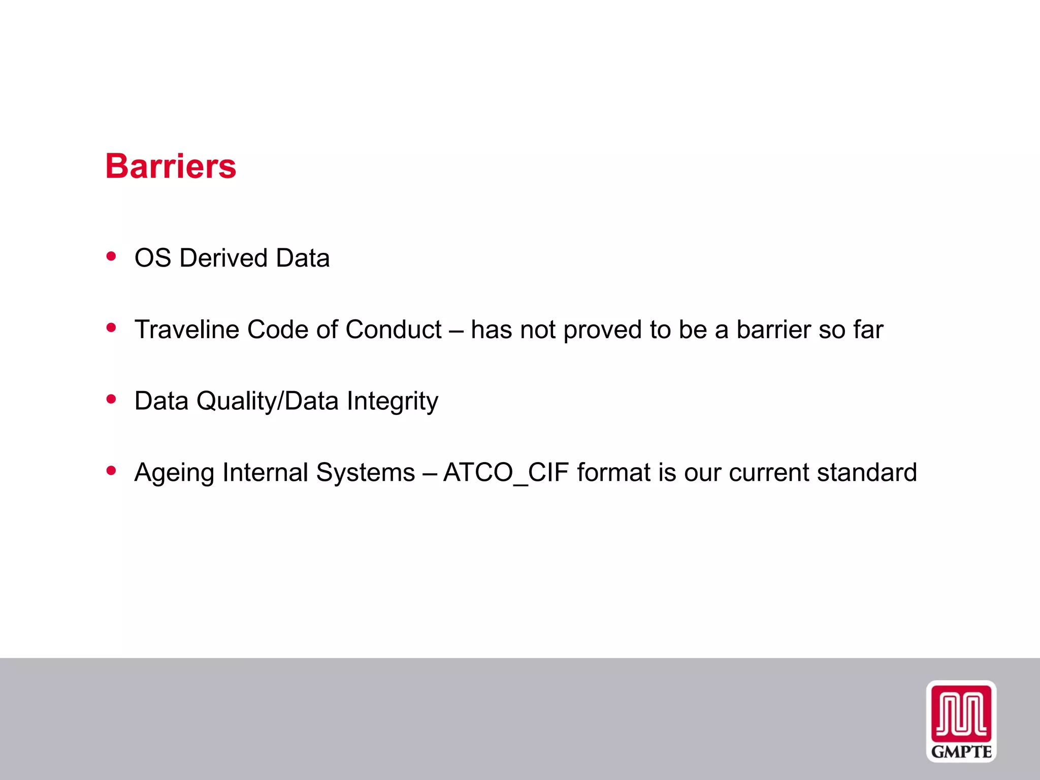 Barriers OS Derived Data  Traveline Code of Conduct – has not proved to be a barrier so far Data Quality/Data Integrity Ageing Internal Systems – ATCO_CIF format is our current standard 