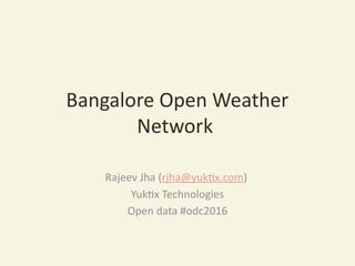 Bangalore Open Weather
Network
Rajeev Jha (rjha@yuktix.com)
Yuktix Technologies
Open data #odc2016
 