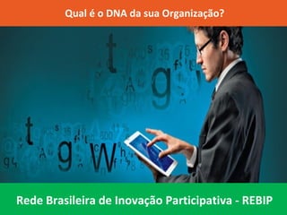Qual é o DNA da sua Organização?
Rede Brasileira de Inovação Participativa - REBIP
 