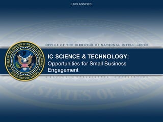 UNCLASSIFIED

IC SCIENCE & TECHNOLOGY:
Opportunities for Small Business
Engagement

 