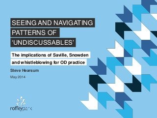 Steve Hearsum
May 2014
SEEING AND NAVIGATING
PATTERNS OF
The implications of Saville, Snowden
and whistleblowing for OD practice
‘UNDISCUSSABLES’
 