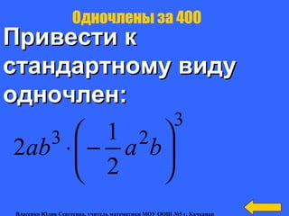 Привести кПривести к
стандартному видустандартному виду
одночлен:одночлен:
Одночлены за 400
3
23
2
1
2 





−⋅ baab
Власенко Юлия Сергеевна, учитель математики МОУ ООШ №5 г. Качканар
 