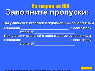 Заполните пропуски:Заполните пропуски:
При умножении степеней с одинаковыми основаниямиПри умножении степеней с одинаковыми основаниями
основание__________________________, а показателиоснование__________________________, а показатели
степеней______________________.степеней______________________.
При делении степеней с одинаковыми основаниямиПри делении степеней с одинаковыми основаниями
основание__________________________, а показателиоснование__________________________, а показатели
степеней______________________.степеней______________________.
Из теории за 100
Власенко Юлия Сергеевна, учитель математики МОУ ООШ №5 г. Качканар
 