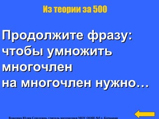 Продолжите фразу:Продолжите фразу:
чтобы умножитьчтобы умножить
многочленмногочлен
на многочлен нужно…на многочлен нужно…
Из теории за 500
Власенко Юлия Сергеевна, учитель математики МОУ ООШ №5 г. Качканар
 