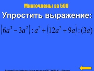 Упростить выражение:Упростить выражение:
Многочлены за 500
( ) ( ) )3(:912:36 2223
aaaaaa ++−
Власенко Юлия Сергеевна, учитель математики МОУ ООШ №5 г. Качканар
 