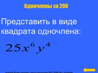 Представить в виде
квадрата одночлена:
Одночлены за 200
46
25 ух
Власенко Юлия Сергеевна, учитель математики МОУ ООШ №5 г. Качканар
 