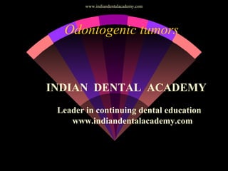 Odontogenic tumors
INDIAN DENTAL ACADEMY
Leader in continuing dental education
www.indiandentalacademy.com
www.indiandentalacademy.com
 