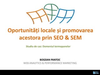 Oportunități locale și promovarea acestora prin SEO & SEM Studiu de caz: Domeniultermopanelor Bogdan pantocweb analytics & performance marketing 