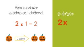 O dobro
Vamos calcular
o dobro de 1 abóbora!
2 x 1 = 2
O dobro
 