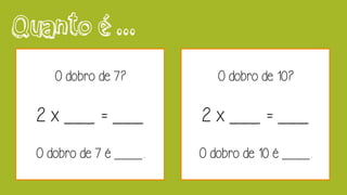 Quanto é ...
O dobro de 7?
2 x ___ = ___
O dobro de 7 é ____.
O dobro de 10?
2 x ___ = ___
O dobro de 10 é ____.
 