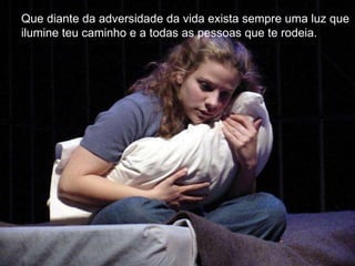 Que diante da adversidade da vida exista sempre uma luz que ilumine teu caminho e a todas as pessoas que te rodeia. 