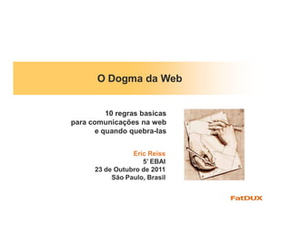 O Dogma da Web


          10 regras basicas
para comunicações na web
       e quando quebra-las


                 Eric Reiss
                    5’ EBAI
      23 de Outubro de 2011
           São Paulo, Brasil
 
